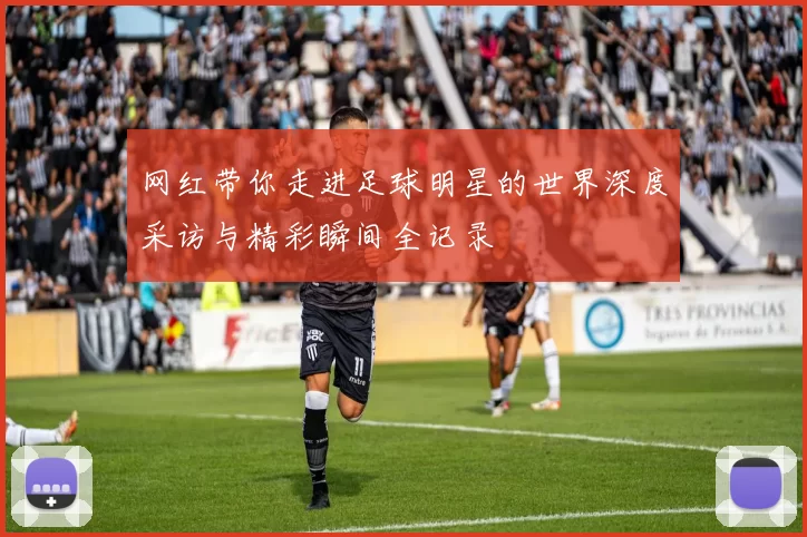 网红带你走进足球明星的世界深度采访与精彩瞬间全记录
