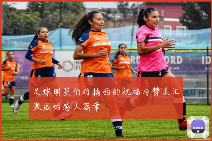 足球明星们对梅西的祝福与赞美汇聚成的感人篇章