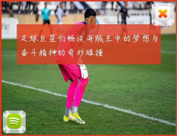 足球巨星们畅谈海贼王中的梦想与奋斗精神的奇妙碰撞