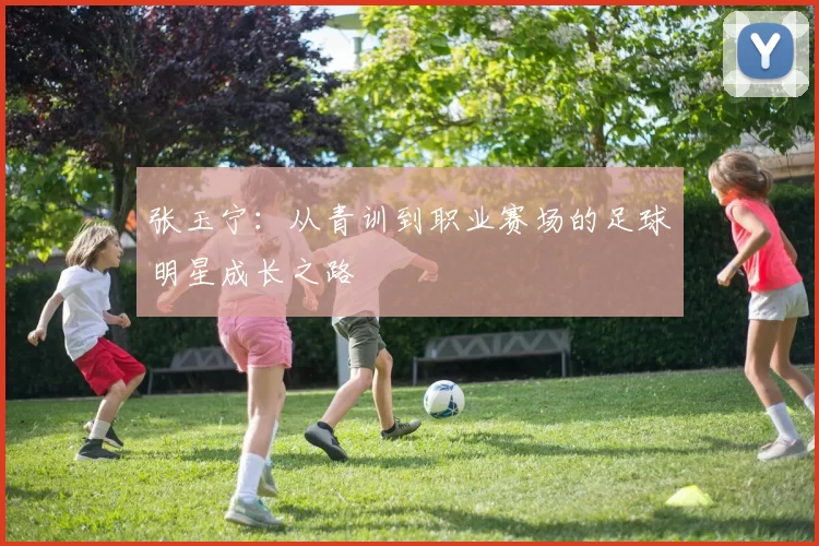 张玉宁：从青训到职业赛场的足球明星成长之路