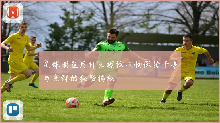 足球明星用什么擦拭衣物保持干净与光鲜的秘密揭秘