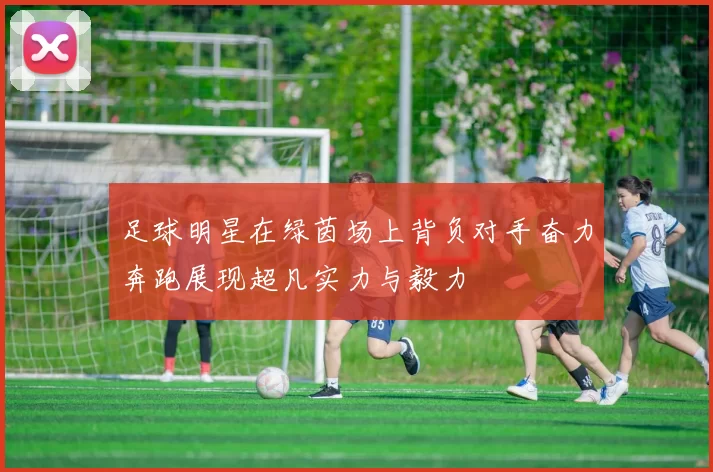 足球明星在绿茵场上背负对手奋力奔跑展现超凡实力与毅力